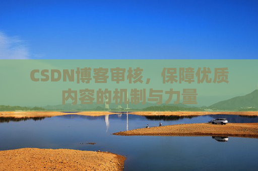 CSDN博客审核,保障优质内容的机制与力量 CSDN博客审核,保障优质内容的机制与力量